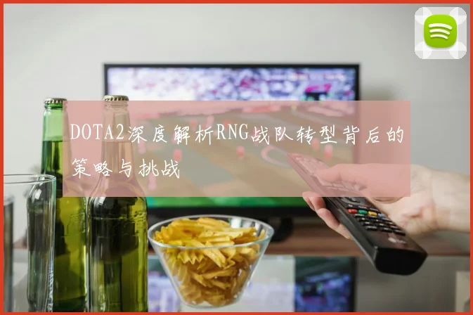 DOTA2深度解析RNG战队转型背后的策略与挑战