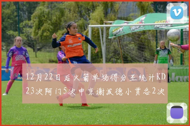 12月22日后火箭单场得分王统计KD23次阿门5次申京谢泼德小贾各2次