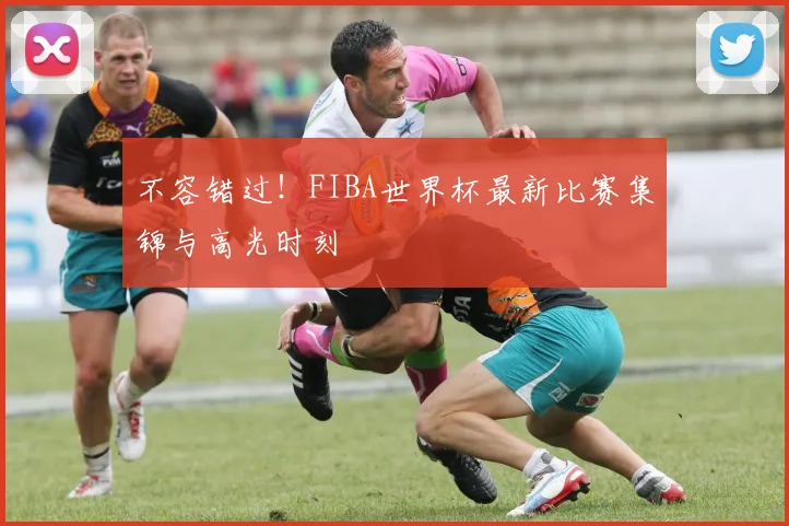 不容错过！FIBA世界杯最新比赛集锦与高光时刻