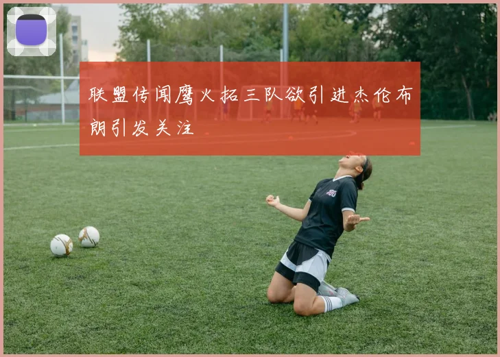 联盟传闻鹰火拓三队欲引进杰伦布朗引发关注