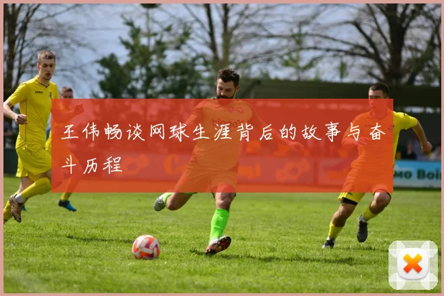 王伟畅谈网球生涯背后的故事与奋斗历程