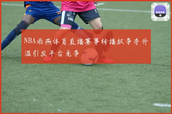 NBA雨燕体育直播赛事转播权争夺升温引发平台竞争