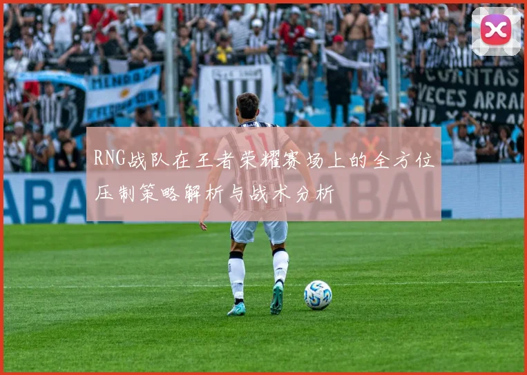 RNG战队在王者荣耀赛场上的全方位压制策略解析与战术分析