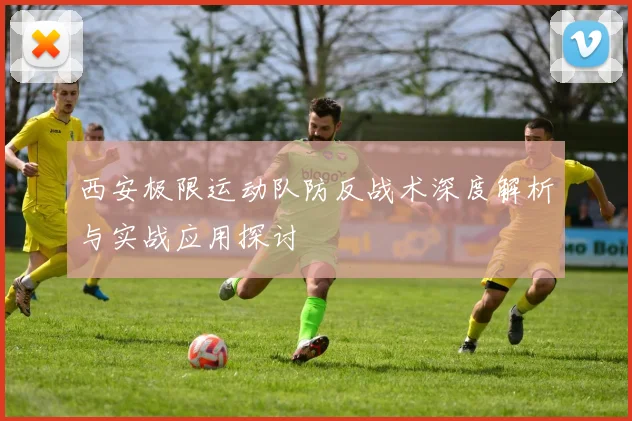 西安极限运动队防反战术深度解析与实战应用探讨