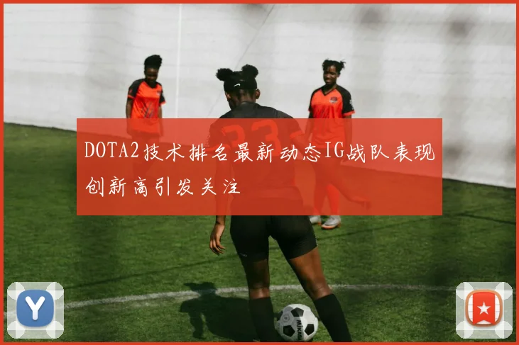 DOTA2技术排名最新动态IG战队表现创新高引发关注