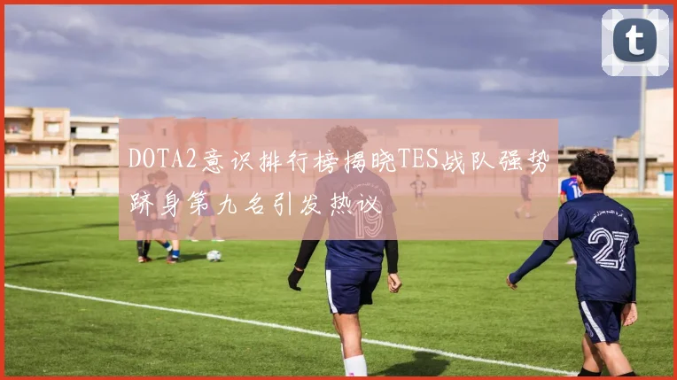 DOTA2意识排行榜揭晓TES战队强势跻身第九名引发热议