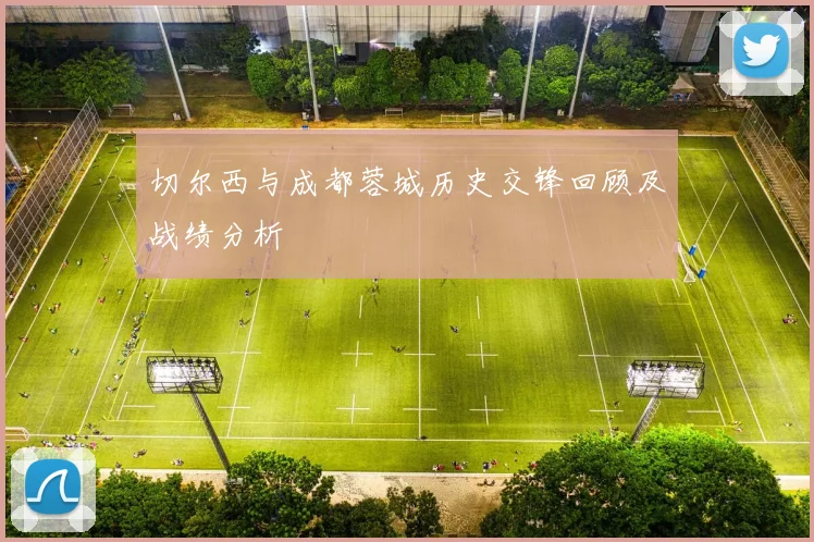 切尔西与成都蓉城历史交锋回顾及战绩分析