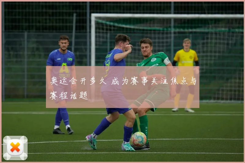 奥运会开多久 成为赛事关注焦点与赛程话题