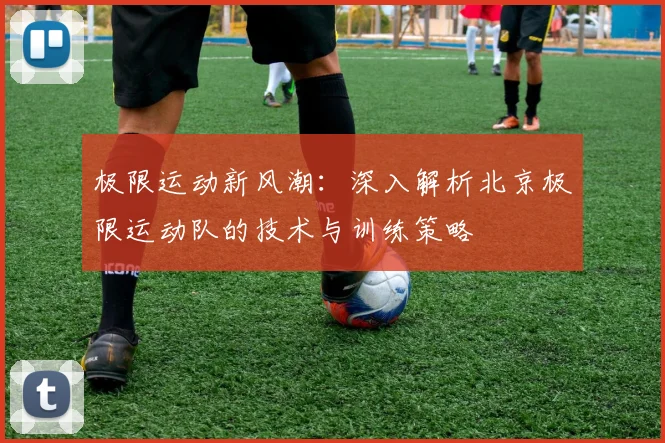 极限运动新风潮：深入解析北京极限运动队的技术与训练策略