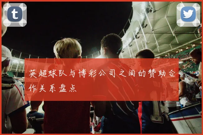 英超球队与博彩公司之间的赞助合作关系盘点