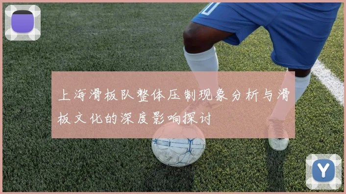 上海滑板队整体压制现象分析与滑板文化的深度影响探讨