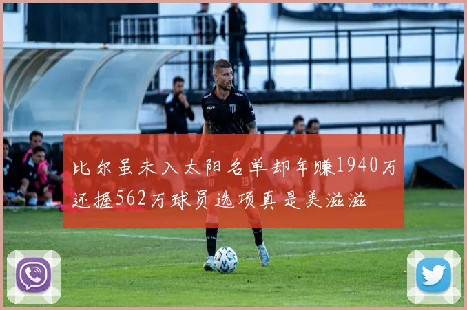 比尔虽未入太阳名单却年赚1940万还握562万球员选项真是美滋滋
