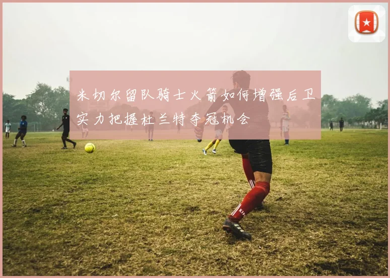 米切尔留队骑士火箭如何增强后卫实力把握杜兰特夺冠机会