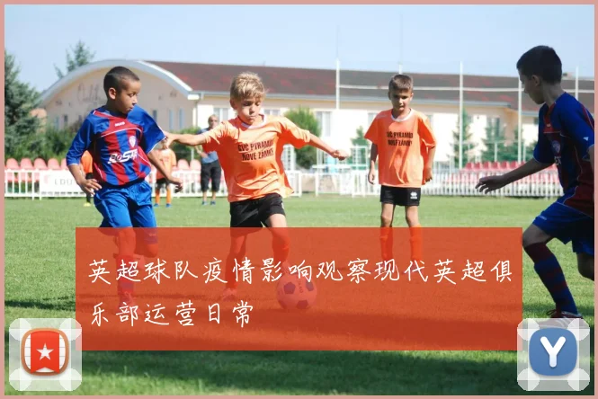 英超球队疫情影响观察现代英超俱乐部运营日常