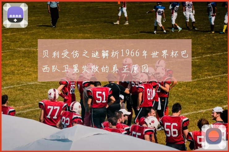 贝利受伤之谜解析1966年世界杯巴西队卫冕失败的真正原因
